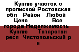 Куплю участок с пропиской.Ростовская обл › Район ­ Любой › Цена ­ 15 000 - Все города Недвижимость » Куплю   . Татарстан респ.,Чистопольский р-н